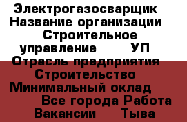 Электрогазосварщик › Название организации ­ Строительное управление №316, УП › Отрасль предприятия ­ Строительство › Минимальный оклад ­ 50 000 - Все города Работа » Вакансии   . Тыва респ.